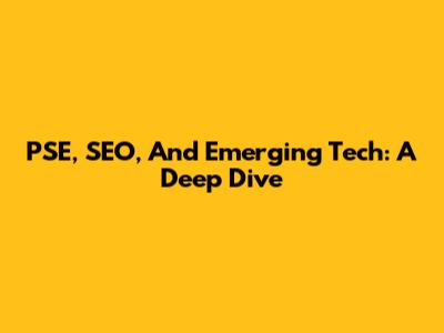 PSE, SEO, And Emerging Tech: A Deep Dive