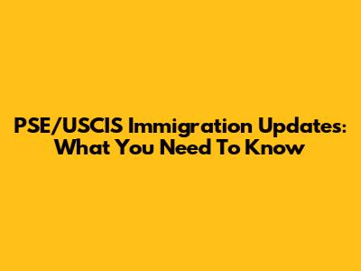 PSE/USCIS Immigration Updates: What You Need To Know