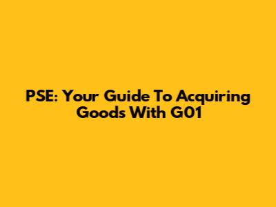 PSE: Your Guide To Acquiring Goods With G01