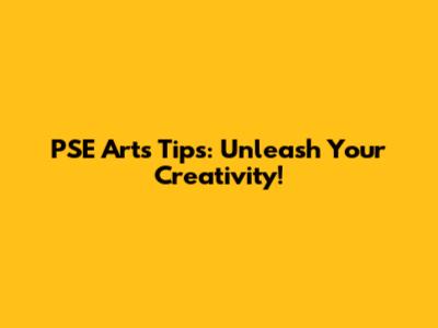 PSE Arts Tips: Unleash Your Creativity!