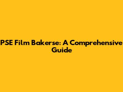 PSE Film Bakerse: A Comprehensive Guide