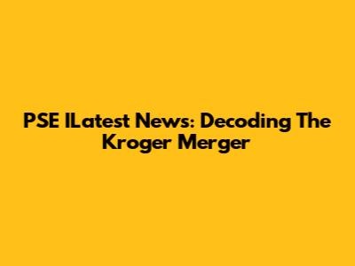 PSE ILatest News: Decoding The Kroger Merger