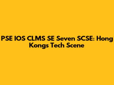 PSE IOS CLMS SE Seven SCSE: Hong Kong's Tech Scene