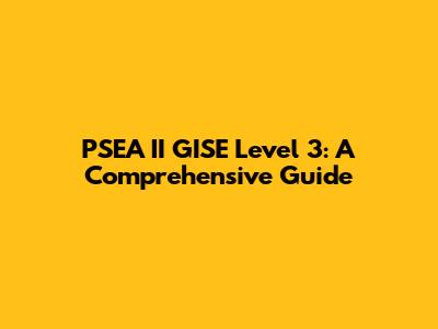 PSEA II GISE Level 3: A Comprehensive Guide