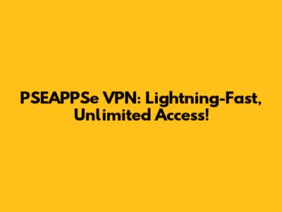 PSEAPPSe VPN: Lightning-Fast, Unlimited Access!