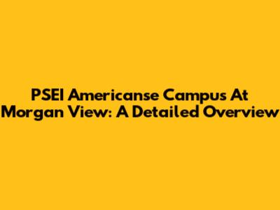PSEI Americanse Campus At Morgan View: A Detailed Overview