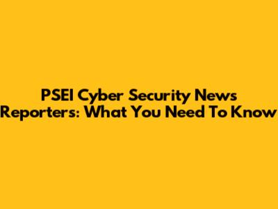 PSEI Cyber Security News Reporters: What You Need To Know