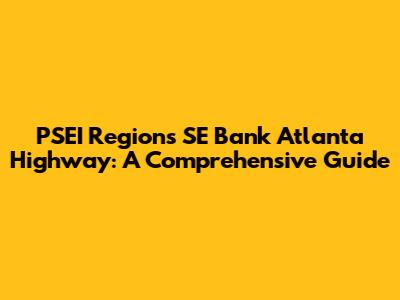 PSEI Regions SE Bank Atlanta Highway: A Comprehensive Guide