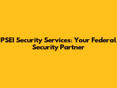 PSEI Security Services: Your Federal Security Partner