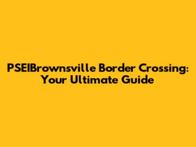 PSEIBrownsville Border Crossing: Your Ultimate Guide