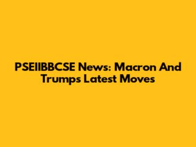 PSEIIBBCSE News: Macron And Trump's Latest Moves