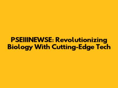 PSEIIINEWSE: Revolutionizing Biology With Cutting-Edge Tech
