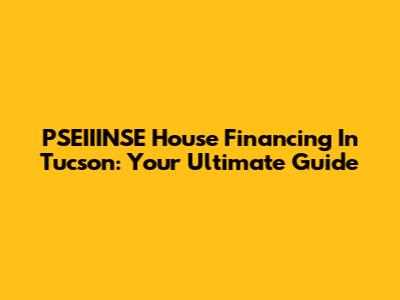 PSEIIINSE House Financing In Tucson: Your Ultimate Guide