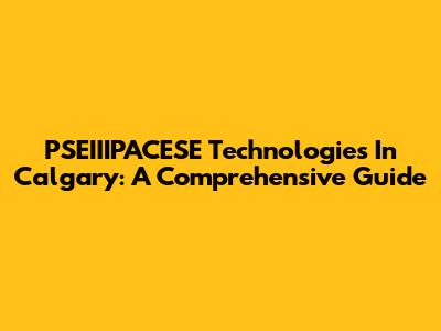 PSEIIIPACESE Technologies In Calgary: A Comprehensive Guide