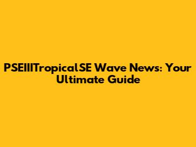 PSEIIITropicalSE Wave News: Your Ultimate Guide