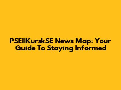 PSEIIKurskSE News Map: Your Guide To Staying Informed