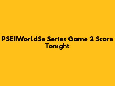 PSEIIWorldSe Series Game 2 Score Tonight