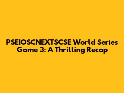 PSEIOSCNEXTSCSE World Series Game 3: A Thrilling Recap