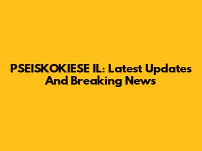 PSEISKOKIESE IL: Latest Updates And Breaking News