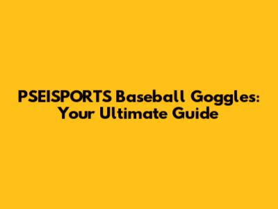 PSEISPORTS Baseball Goggles: Your Ultimate Guide