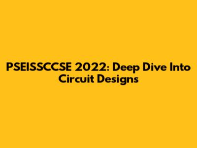 PSEISSCCSE 2022: Deep Dive Into Circuit Designs