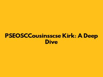PSEOSCCousinsscse Kirk: A Deep Dive