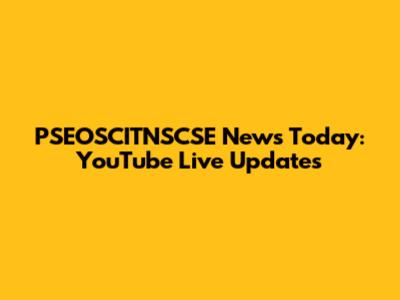 PSEOSCITNSCSE News Today: YouTube Live Updates