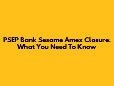PSEP Bank Sesame Amex Closure: What You Need To Know