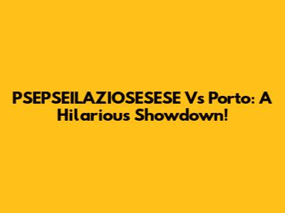 PSEPSEILAZIOSESESE Vs Porto: A Hilarious Showdown!