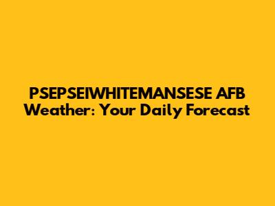 PSEPSEIWHITEMANSESE AFB Weather: Your Daily Forecast