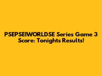 PSEPSEIWORLDSE Series Game 3 Score: Tonight's Results!