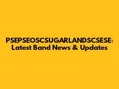PSEPSEOSCSUGARLANDSCSESE: Latest Band News & Updates