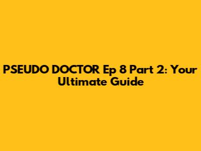PSEUDO DOCTOR Ep 8 Part 2: Your Ultimate Guide