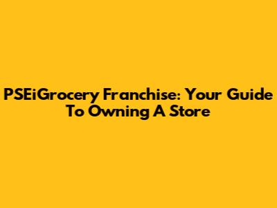 PSEiGrocery Franchise: Your Guide To Owning A Store