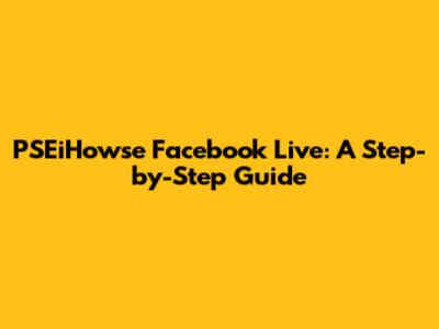 PSEiHowse Facebook Live: A Step-by-Step Guide