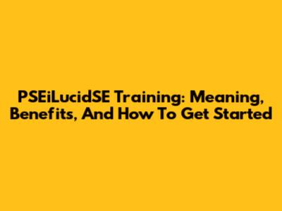 PSEiLucidSE Training: Meaning, Benefits, And How To Get Started