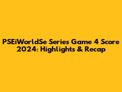 PSEiWorldSe Series Game 4 Score 2024: Highlights & Recap