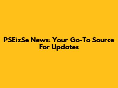 PSEizSe News: Your Go-To Source For Updates