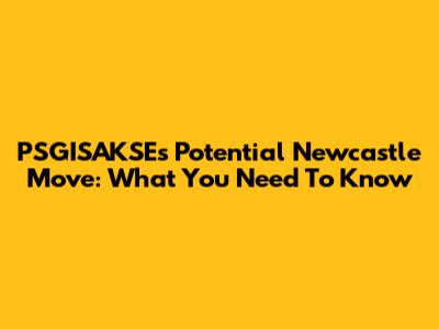 PSGISAKSE's Potential Newcastle Move: What You Need To Know
