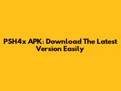 PSH4x APK: Download The Latest Version Easily