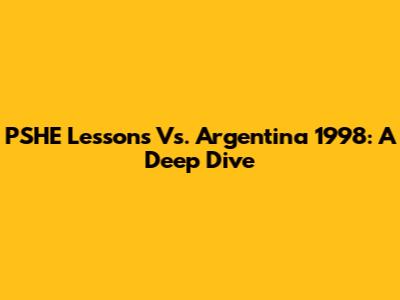 PSHE Lessons Vs. Argentina 1998: A Deep Dive