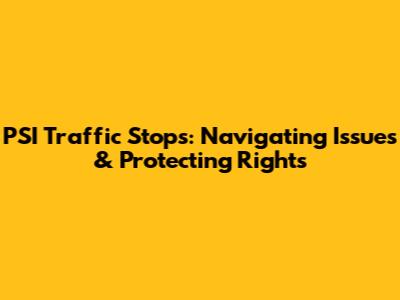 PSI Traffic Stops: Navigating Issues & Protecting Rights