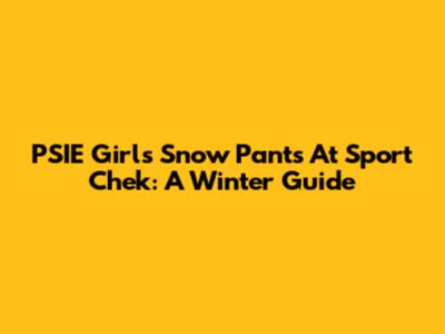 PSIE Girls' Snow Pants At Sport Chek: A Winter Guide