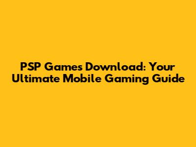 PSP Games Download: Your Ultimate Mobile Gaming Guide