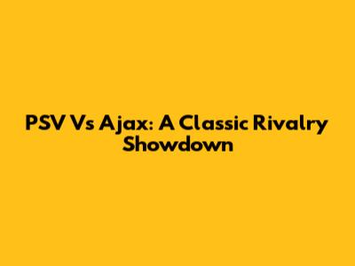 PSV Vs Ajax: A Classic Rivalry Showdown