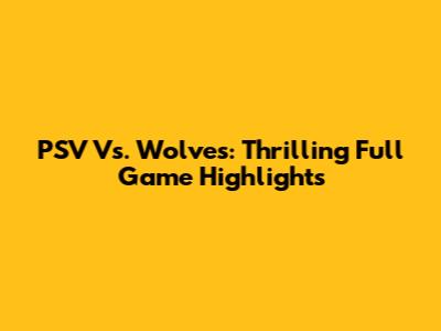 PSV Vs. Wolves: Thrilling Full Game Highlights