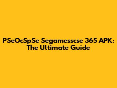 PSeOcSpSe Segamesscse 365 APK: The Ultimate Guide