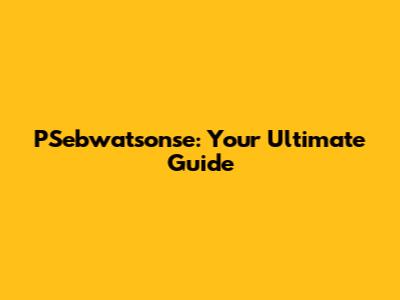 PSebwatsonse: Your Ultimate Guide
