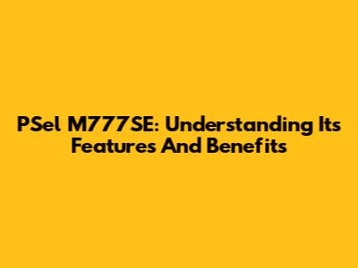 PSel M777SE: Understanding Its Features And Benefits