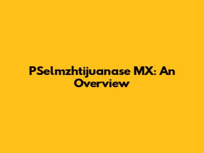 PSelmzhtijuanase MX: An Overview